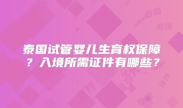 泰国试管婴儿生育权保障?入境所需证件有哪些?