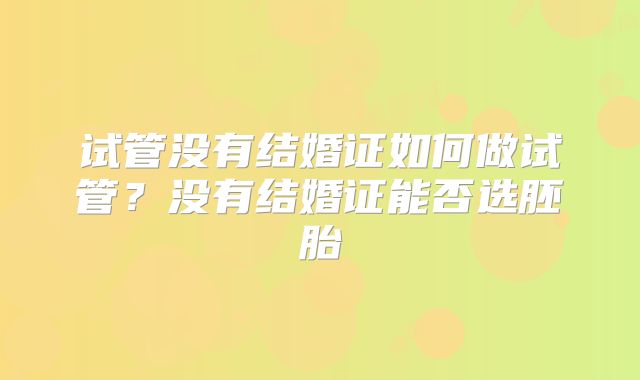 试管没有结婚证如何做试管？没有结婚证能否选胚胎
