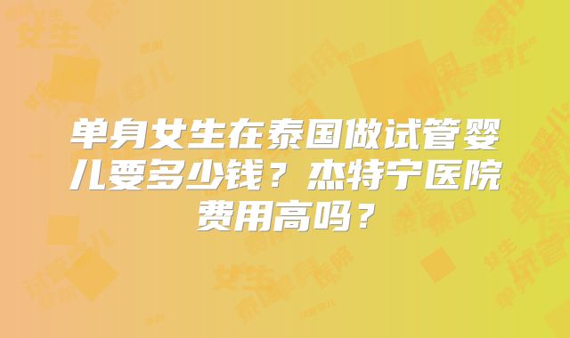 单身女生在泰国做试管婴儿要多少钱？杰特宁医院费用高吗？