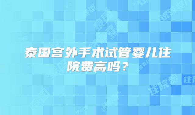 泰国宫外手术试管婴儿住院费高吗？