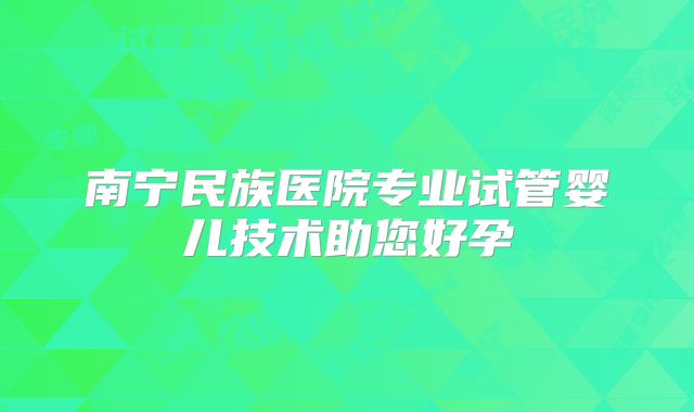 南宁民族医院专业试管婴儿技术助您好孕