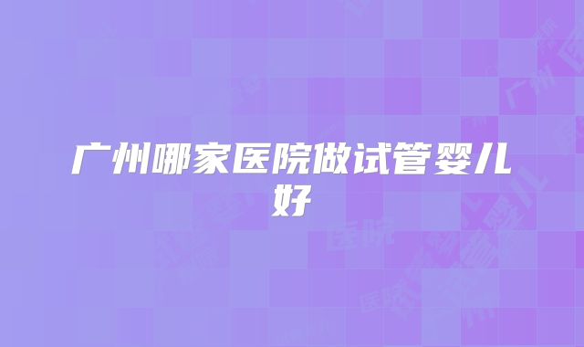 广州哪家医院做试管婴儿好