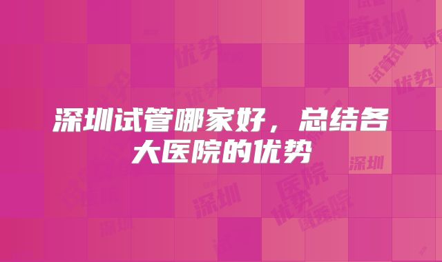 深圳试管哪家好,总结各大医院的优势