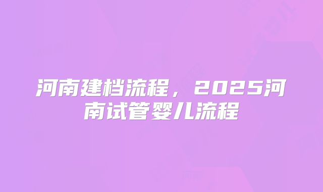 河南建档流程，2025河南试管婴儿流程
