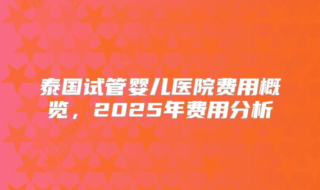 泰国试管婴儿医院费用概览,2025年费用分析