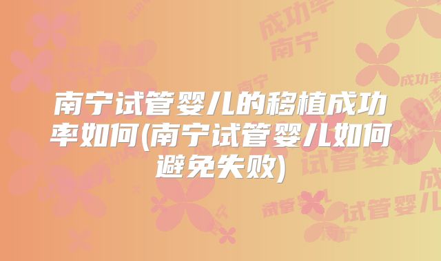 南宁试管婴儿的移植成功率如何(南宁试管婴儿如何避免失败)