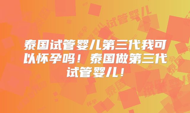泰国试管婴儿第三代我可以怀孕吗！泰国做第三代试管婴儿！