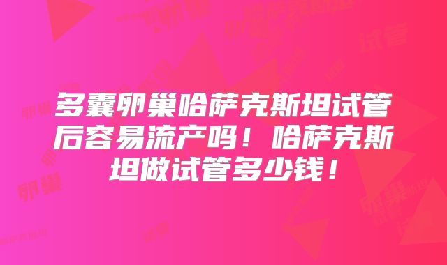 多囊卵巢哈萨克斯坦试管后容易流产吗!哈萨克斯坦做试管多少钱!