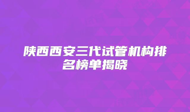 陕西西安三代试管机构排名榜单揭晓