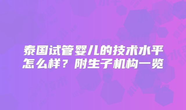 泰国试管婴儿的技术水平怎么样?附生子机构一览