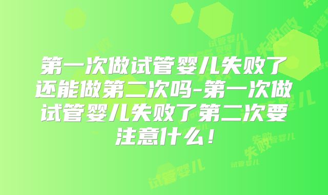 第一次做试管婴儿失败了还能做第二次吗-第一次做试管婴儿失败了第二次要注意什么!