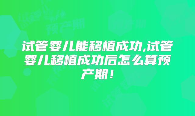 试管婴儿能移植成功,试管婴儿移植成功后怎么算预产期!