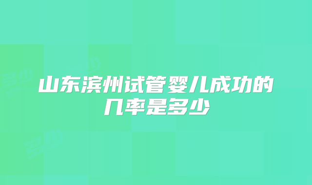 山东滨州试管婴儿成功的几率是多少