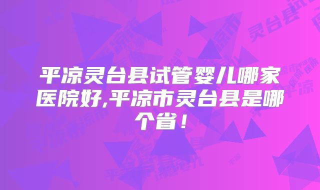 平凉灵台县试管婴儿哪家医院好,平凉市灵台县是哪个省！