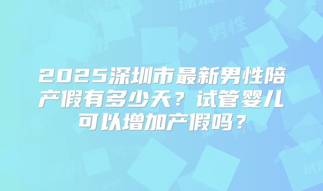 2025深圳市最新男性陪产假有多少天?试管婴儿可以增加产假吗?