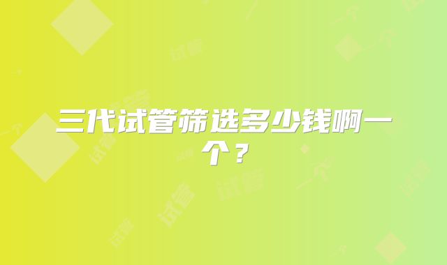 三代试管筛选多少钱啊一个?