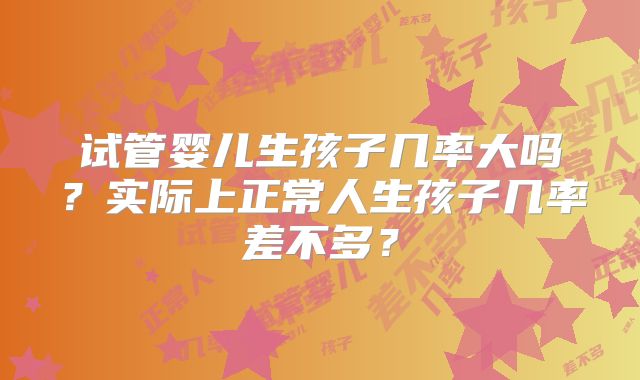 试管婴儿生孩子几率大吗？实际上正常人生孩子几率差不多？
