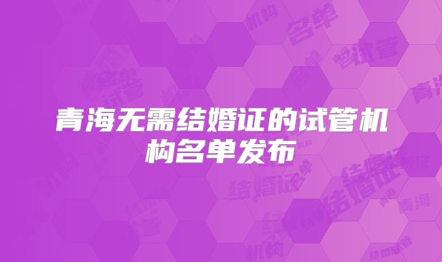 青海无需结婚证的试管机构名单发布
