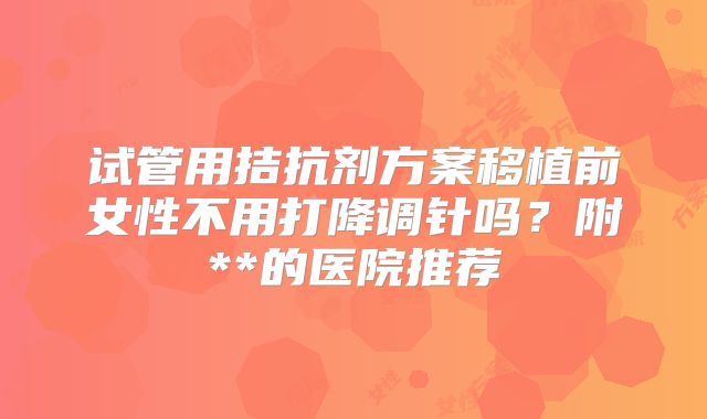 试管用拮抗剂方案移植前女性不用打降调针吗?附**的医院推荐