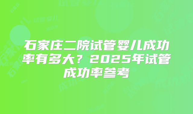 石家庄二院试管婴儿成功率有多大？2025年试管成功率参考