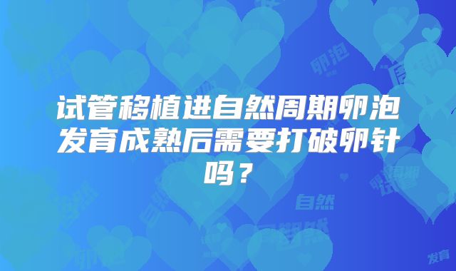 试管移植进自然周期卵泡发育成熟后需要打破卵针吗?