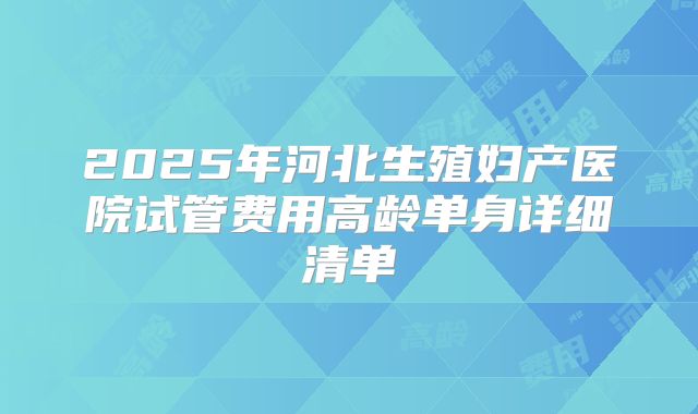 2025年河北生殖妇产医院试管费用高龄单身详细清单