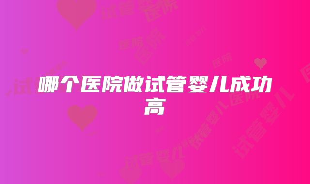 哪个医院做试管婴儿成功高
