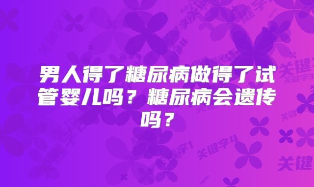 男人得了糖尿病做得了试管婴儿吗?糖尿病会遗传吗?