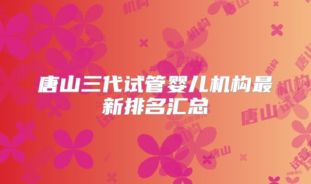 唐山三代试管婴儿机构最新排名汇总