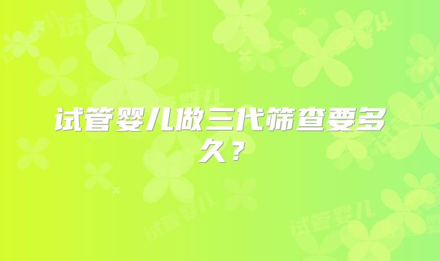 试管婴儿做三代筛查要多久?