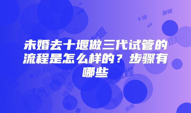 未婚去十堰做三代试管的流程是怎么样的?步骤有哪些