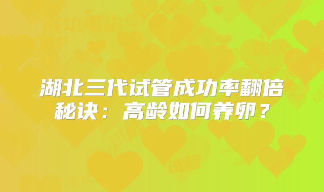 湖北三代试管成功率翻倍秘诀:高龄如何养卵?