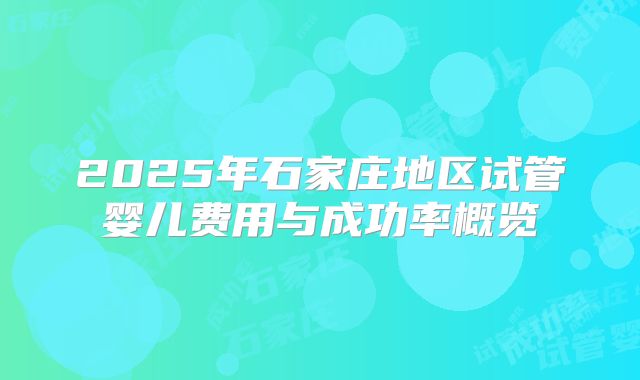 2025年石家庄地区试管婴儿费用与成功率概览