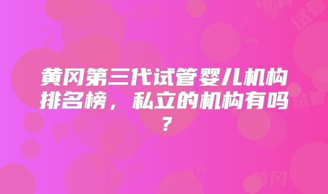 黄冈第三代试管婴儿机构排名榜,私立的机构有吗?