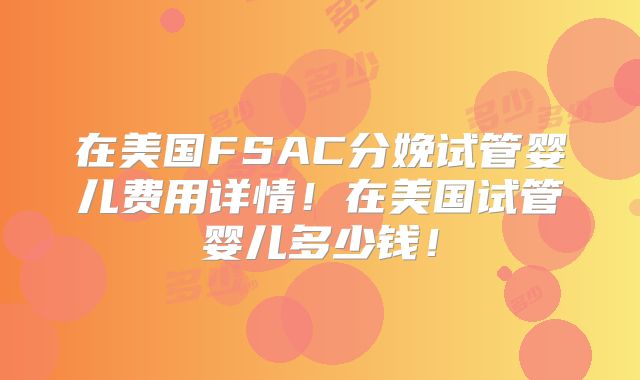 在美国FSAC分娩试管婴儿费用详情!在美国试管婴儿多少钱!