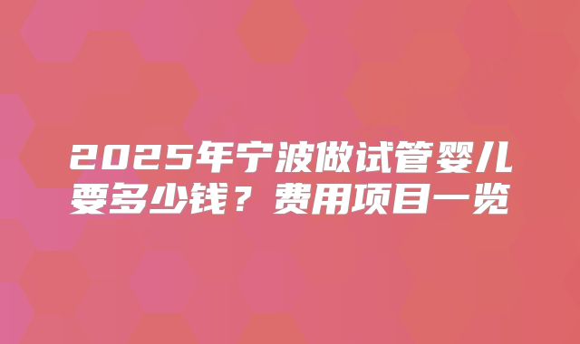 2025年宁波做试管婴儿要多少钱?费用项目一览