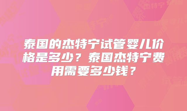 泰国的杰特宁试管婴儿价格是多少?泰国杰特宁费用需要多少钱?