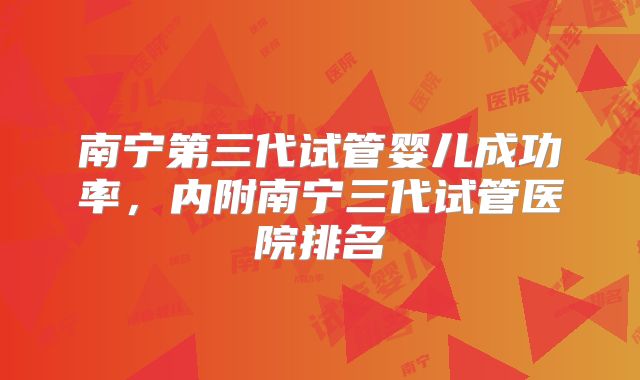 南宁第三代试管婴儿成功率，内附南宁三代试管医院排名