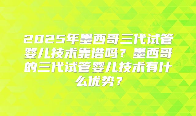 2025年墨西哥三代试管婴儿技术靠谱吗?墨西哥的三代试管婴儿技术有什么优势?