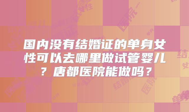 国内没有结婚证的单身女性可以去哪里做试管婴儿?唐都医院能做吗?