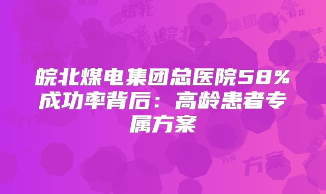 皖北煤电集团总医院58%成功率背后：高龄患者专属方案