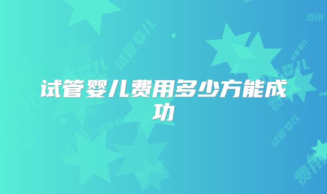 试管婴儿费用多少方能成功