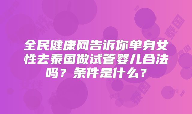 全民健康网告诉你单身女性去泰国做试管婴儿合法吗?条件是什么?