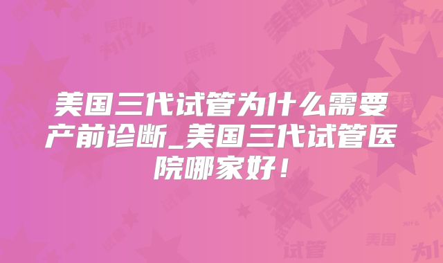 美国三代试管为什么需要产前诊断_美国三代试管医院哪家好!