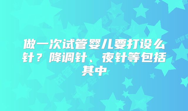 做一次试管婴儿要打设么针？降调针、夜针等包括其中