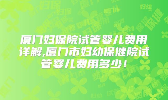 厦门妇保院试管婴儿费用详解,厦门市妇幼保健院试管婴儿费用多少!