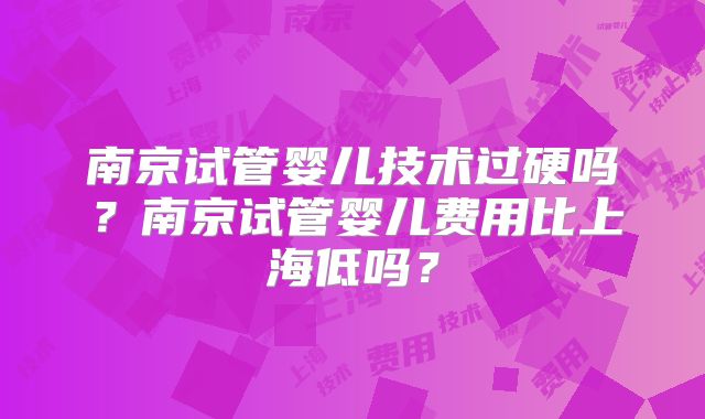 南京试管婴儿技术过硬吗?南京试管婴儿费用比上海低吗?