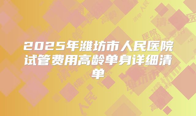 2025年潍坊市人民医院试管费用高龄单身详细清单