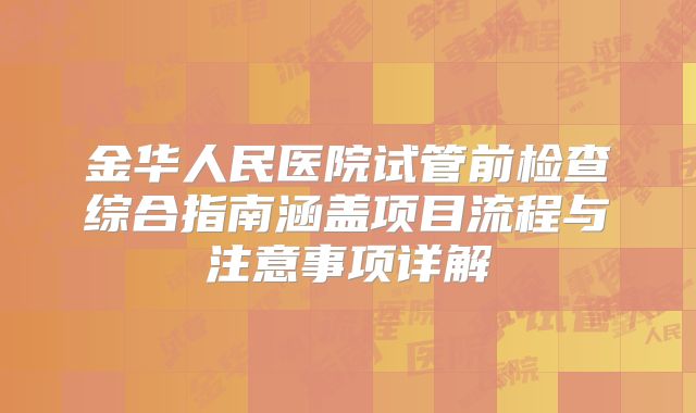 金华人民医院试管前检查综合指南涵盖项目流程与注意事项详解