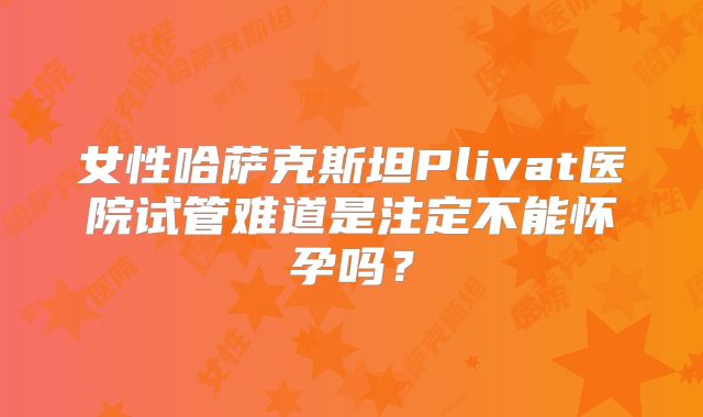 女性哈萨克斯坦Plivat医院试管难道是注定不能怀孕吗?